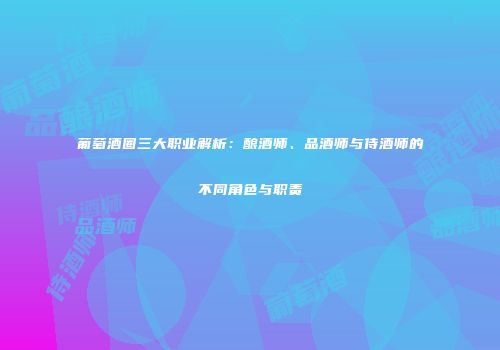 葡萄酒圈三大职业解析：酿酒师、品酒师与侍酒师的不同角色与职责