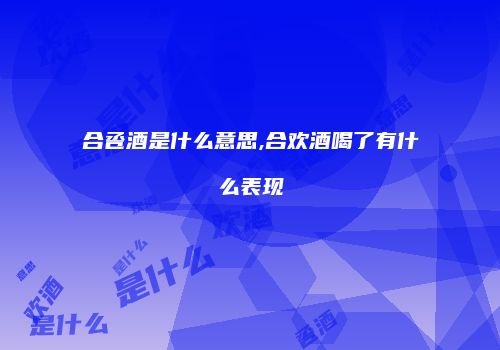 合卺酒是什么意思,合欢酒喝了有什么表现