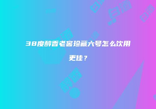 38度醇香老窖珍藏六号怎么饮用更佳？