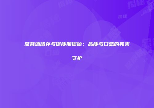 总裁酒储存与保质期揭秘：品质与口感的完美守护