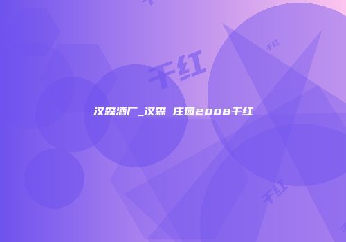 汉森酒厂_汉森 庄园2008干红