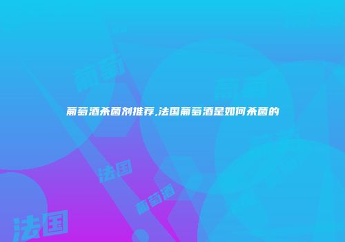 葡萄酒杀菌剂推荐,法国葡萄酒是如何杀菌的
