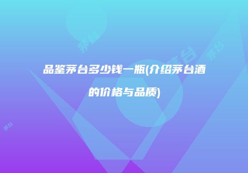 品鉴茅台多少钱一瓶(介绍茅台酒的价格与品质)