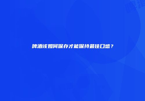 啤酒该如何保存才能保持最佳口感？