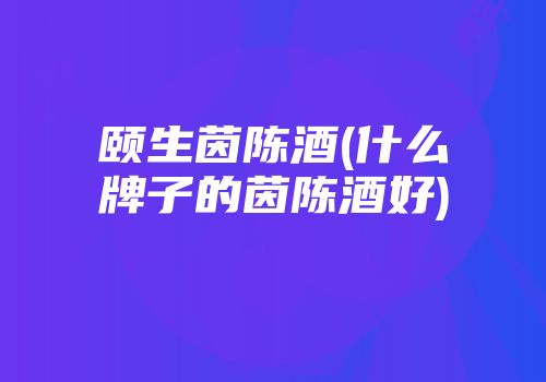 颐生茵陈酒(什么牌子的茵陈酒好)