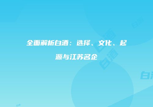 全面解析白酒：选择、文化、起源与江苏名企