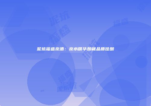 泥坑福盛泉酒：泉水精华酿就品质佳酿