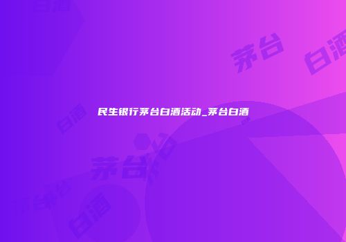 民生银行茅台白酒活动_茅台白酒