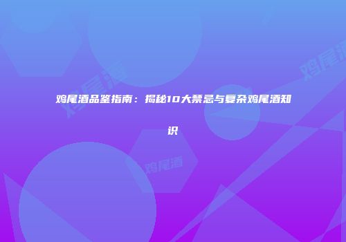 鸡尾酒品鉴指南：揭秘10大禁忌与复杂鸡尾酒知识