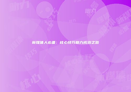 新媒体人必备：核心技巧助力成功之路