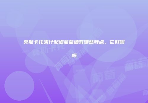 莫斯卡托果汁起泡葡萄酒有哪些特点，它好喝吗