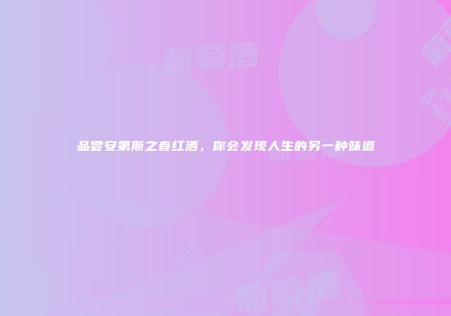 品尝安第斯之春红酒，你会发现人生的另一种味道