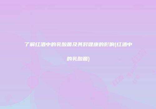 了解红酒中的乳酸菌及其对健康的影响(红酒中的乳酸菌)