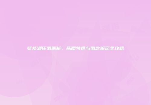 张裕酒庄酒解析：品质特色与酒款鉴定全攻略