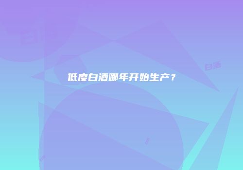 低度白酒哪年开始生产？