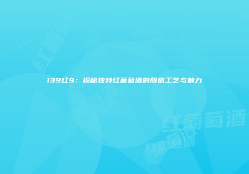 139红9：揭秘独特红葡萄酒的酿造工艺与魅力