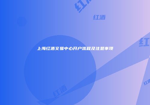 上海红酒交易中心开户流程及注意事项