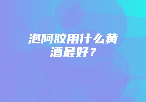 泡阿胶用什么黄酒最好？