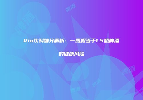Rio饮料糖分解析：一瓶相当于1.5瓶啤酒的健康风险