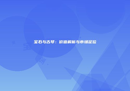 宝石与古琴：价值解析与市场定位