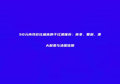 50元内性价比极高的干红酒推荐：南非、智利、澳大利亚与法国佳酿