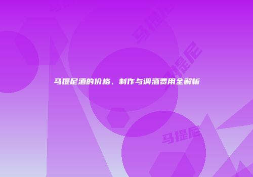 马提尼酒的价格、制作与调酒费用全解析