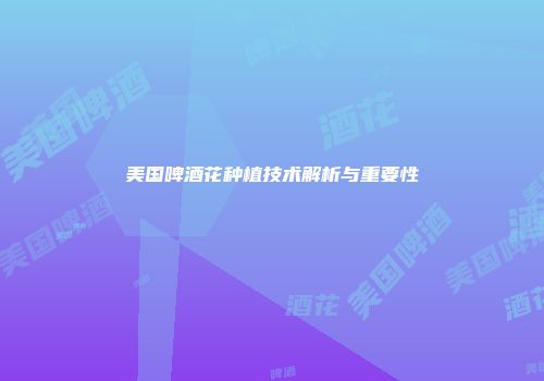美国啤酒花种植技术解析与重要性