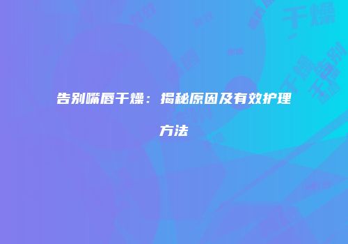 告别嘴唇干燥：揭秘原因及有效护理方法