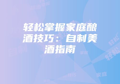 轻松掌握家庭酿酒技巧：自制美酒指南