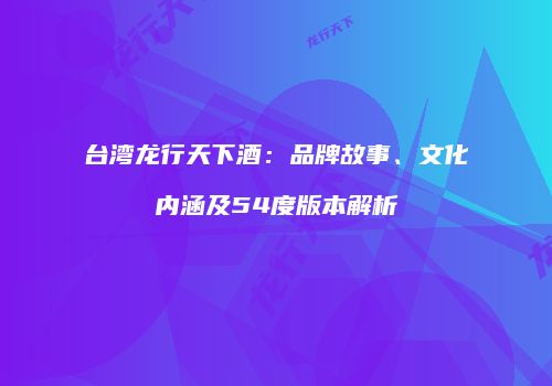 台湾龙行天下酒：品牌故事、文化内涵及54度版本解析