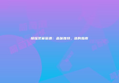 琼瑶浆葡萄酒：品味独特，选购指南