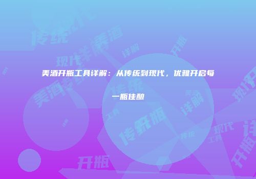 美酒开瓶工具详解：从传统到现代，优雅开启每一瓶佳酿