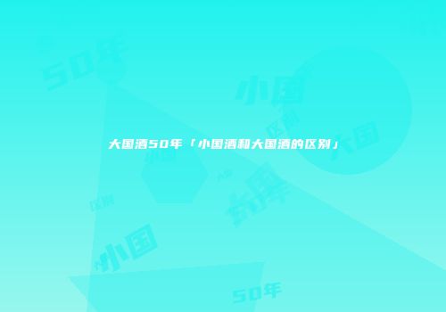大国酒50年「小国酒和大国酒的区别」