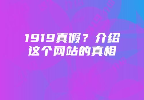 1919真假？介绍这个网站的真相