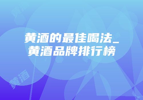 黄酒的最佳喝法_黄酒品牌排行榜