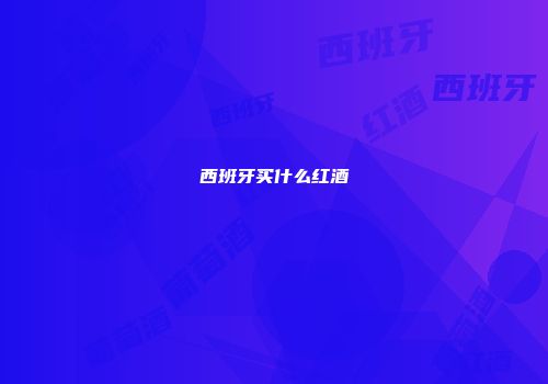 西班牙买什么红酒