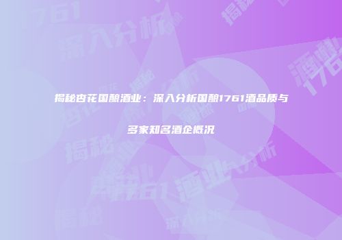 揭秘杏花国酿酒业：深入分析国酿1761酒品质与多家知名酒企概况