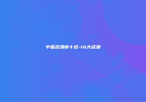 中国名酒前十名-10大名酒