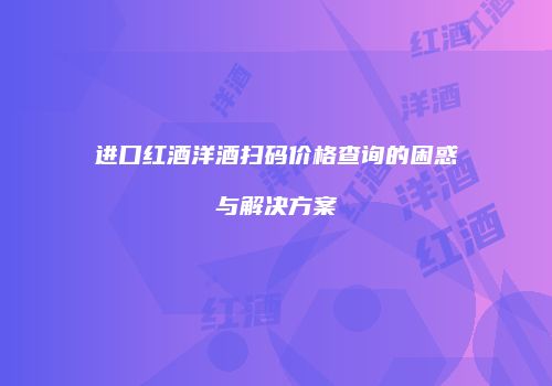 进口红酒洋酒扫码价格查询的困惑与解决方案