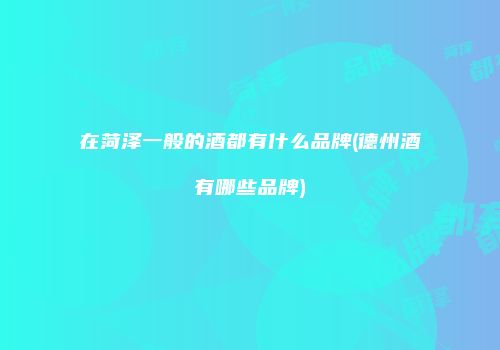 在菏泽一般的酒都有什么品牌(德州酒有哪些品牌)