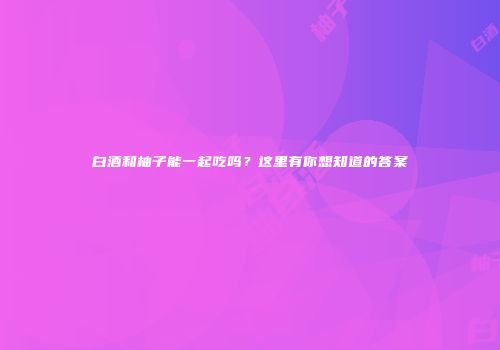 白酒和柚子能一起吃吗？这里有你想知道的答案