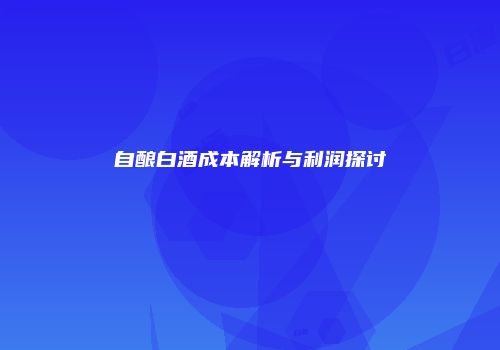 自酿白酒成本解析与利润探讨