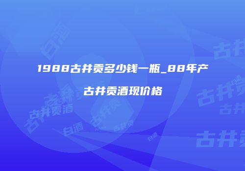 1988古井贡多少钱一瓶_88年产古井贡酒现价格
