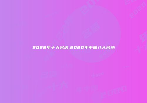 2022年十大名酒,2020年中国八大名酒