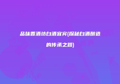 品味香酒坊白酒宜宾(探秘白酒酿造的传承之路)