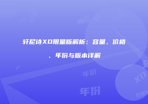 轩尼诗XO限量版解析：容量、价格、年份与版本详解