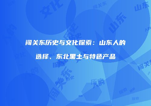 闯关东历史与文化探索：山东人的选择、东北黑土与特色产品