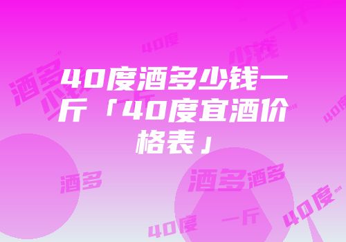 40度酒多少钱一斤「40度宜酒价格表」