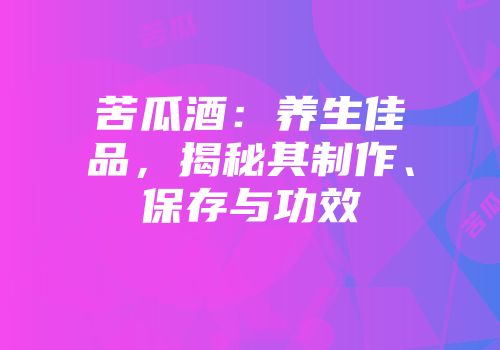 苦瓜酒：养生佳品，揭秘其制作、保存与功效