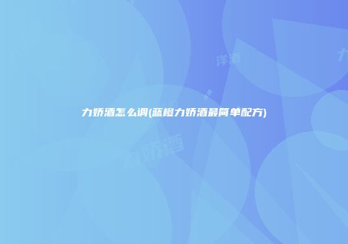力娇酒怎么调(蓝橙力娇酒最简单配方)